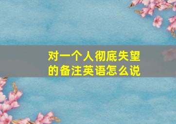 对一个人彻底失望的备注英语怎么说