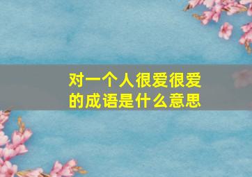 对一个人很爱很爱的成语是什么意思