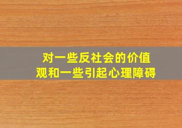 对一些反社会的价值观和一些引起心理障碍