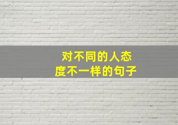 对不同的人态度不一样的句子