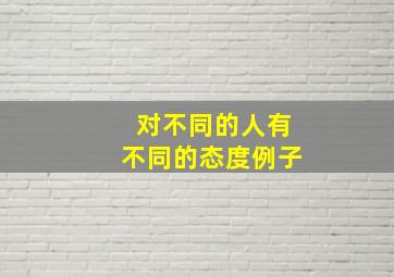 对不同的人有不同的态度例子