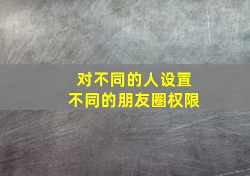 对不同的人设置不同的朋友圈权限