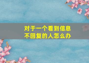 对于一个看到信息不回复的人怎么办