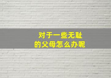 对于一些无耻的父母怎么办呢