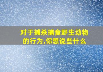 对于捕杀捕食野生动物的行为,你想说些什么