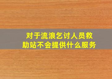 对于流浪乞讨人员救助站不会提供什么服务