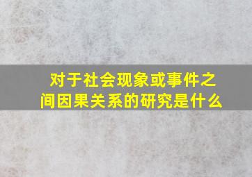 对于社会现象或事件之间因果关系的研究是什么