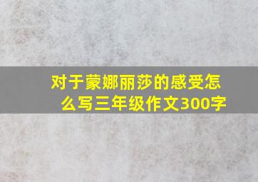 对于蒙娜丽莎的感受怎么写三年级作文300字