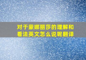 对于蒙娜丽莎的理解和看法英文怎么说呢翻译