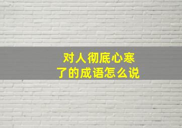 对人彻底心寒了的成语怎么说