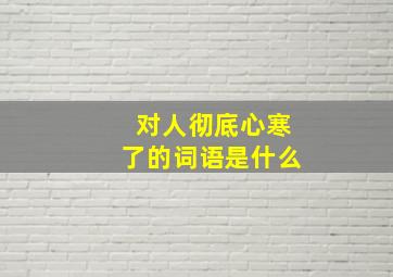 对人彻底心寒了的词语是什么