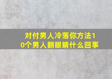 对付男人冷落你方法10个男人翻眼睛什么回事