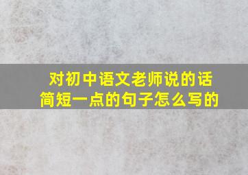 对初中语文老师说的话简短一点的句子怎么写的