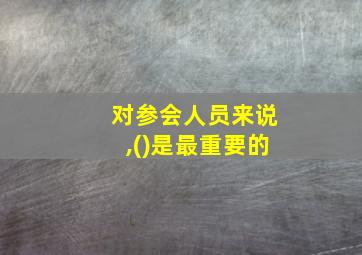 对参会人员来说,()是最重要的