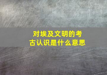 对埃及文明的考古认识是什么意思