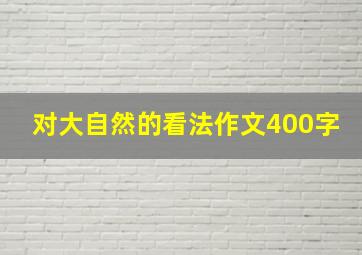 对大自然的看法作文400字