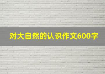 对大自然的认识作文600字