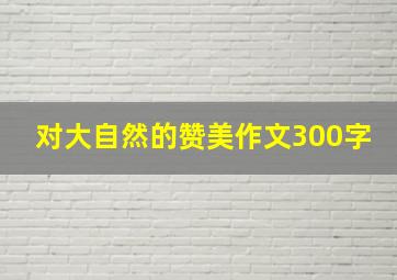 对大自然的赞美作文300字