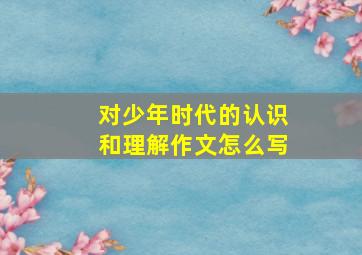 对少年时代的认识和理解作文怎么写