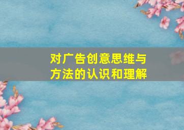 对广告创意思维与方法的认识和理解