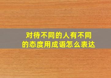 对待不同的人有不同的态度用成语怎么表达