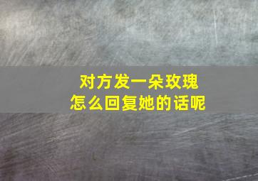 对方发一朵玫瑰怎么回复她的话呢