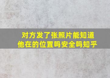 对方发了张照片能知道他在的位置吗安全吗知乎