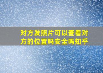 对方发照片可以查看对方的位置吗安全吗知乎