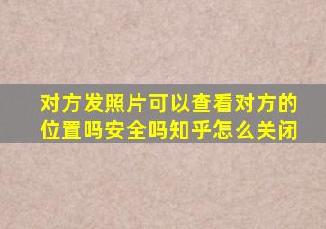 对方发照片可以查看对方的位置吗安全吗知乎怎么关闭