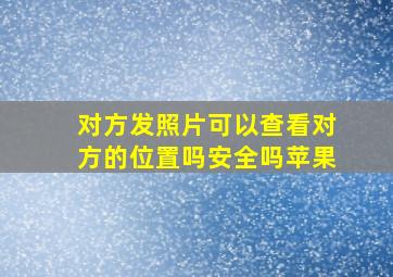 对方发照片可以查看对方的位置吗安全吗苹果