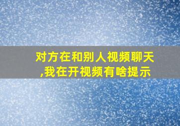 对方在和别人视频聊天,我在开视频有啥提示