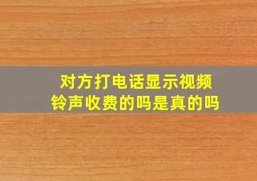 对方打电话显示视频铃声收费的吗是真的吗