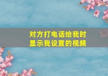 对方打电话给我时显示我设置的视频