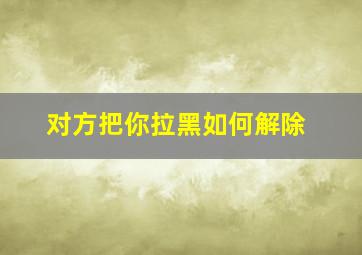 对方把你拉黑如何解除