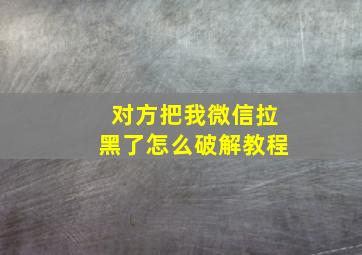 对方把我微信拉黑了怎么破解教程