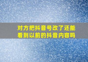 对方把抖音号改了还能看到以前的抖音内容吗