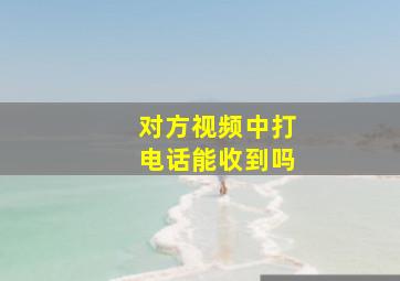 对方视频中打电话能收到吗