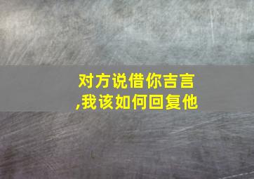 对方说借你吉言,我该如何回复他