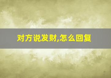 对方说发财,怎么回复