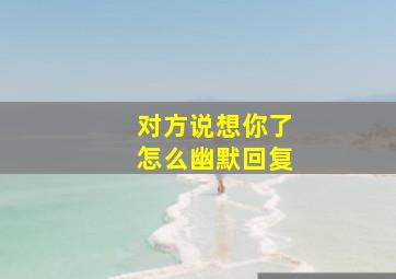 对方说想你了怎么幽默回复