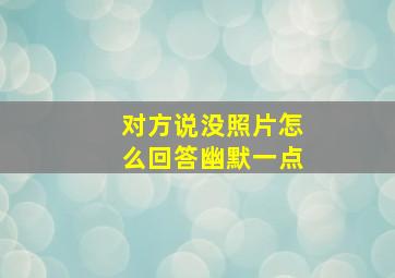 对方说没照片怎么回答幽默一点