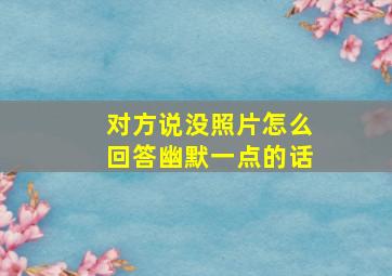 对方说没照片怎么回答幽默一点的话