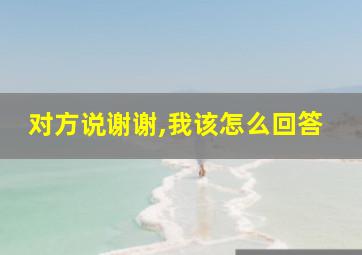 对方说谢谢,我该怎么回答