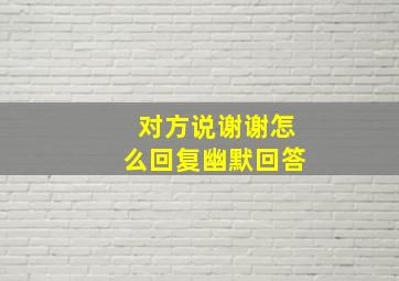 对方说谢谢怎么回复幽默回答