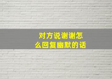 对方说谢谢怎么回复幽默的话