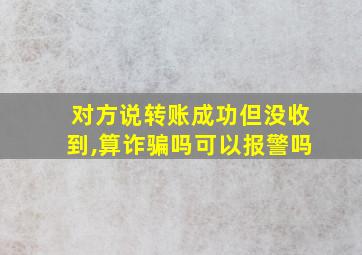 对方说转账成功但没收到,算诈骗吗可以报警吗