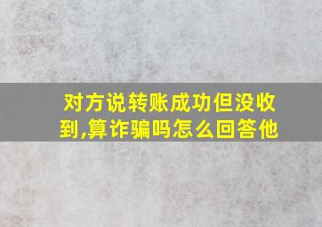 对方说转账成功但没收到,算诈骗吗怎么回答他