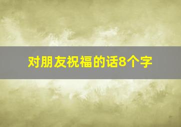 对朋友祝福的话8个字