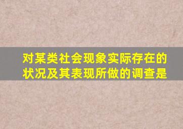 对某类社会现象实际存在的状况及其表现所做的调查是