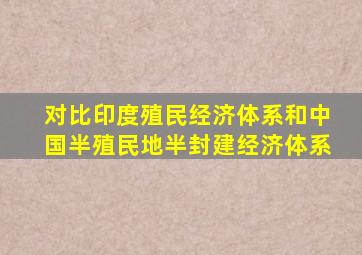 对比印度殖民经济体系和中国半殖民地半封建经济体系